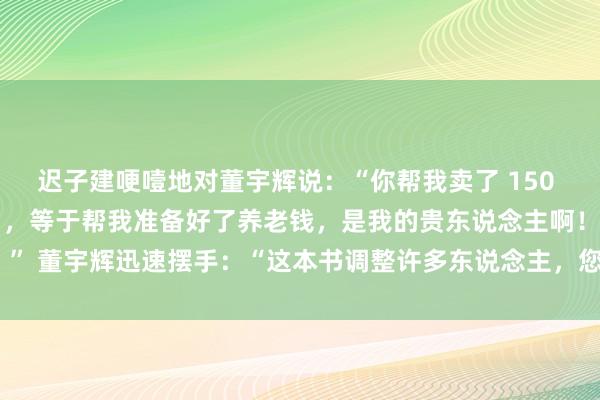 迟子建哽噎地对董宇辉说：“你帮我卖了 150 万本《额尔古纳河右岸》，等于帮我准备好了养老钱，是我的贵东说念主啊！” 董宇辉迅速摆手：“这本书调整许多东说念主，您才是咱们的贵东说念主”